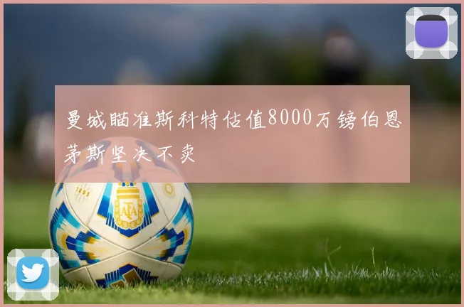 曼城瞄准斯科特估值8000万镑伯恩茅斯坚决不卖