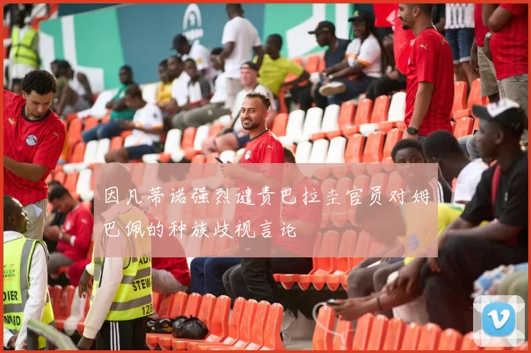 因凡蒂诺强烈谴责巴拉圭官员对姆巴佩的种族歧视言论