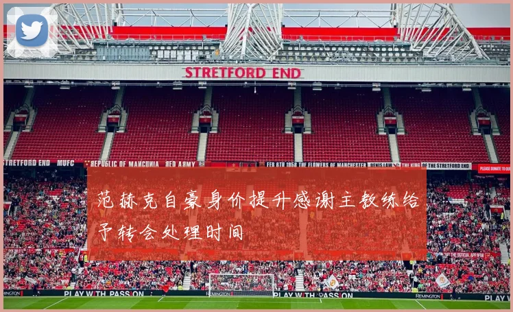 范赫克自豪身价提升感谢主教练给予转会处理时间