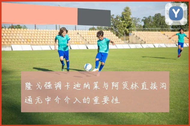 隆戈强调卡迪纳莱与阿莫林直接沟通无中介介入的重要性