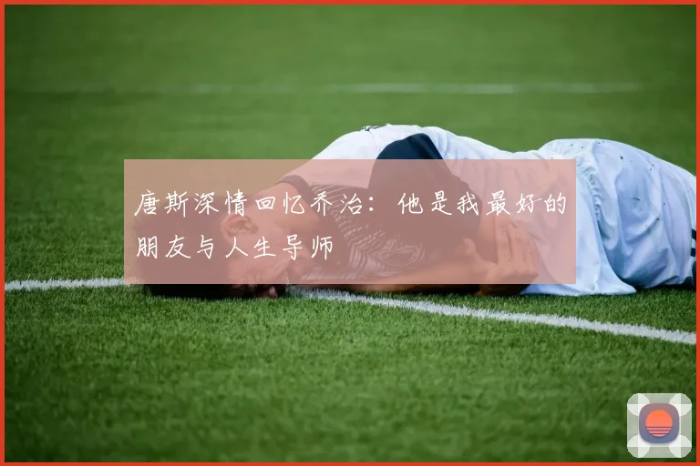唐斯深情回忆乔治：他是我最好的朋友与人生导师