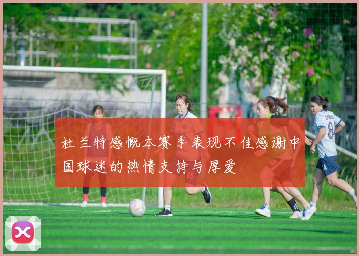 杜兰特感慨本赛季表现不佳感谢中国球迷的热情支持与厚爱