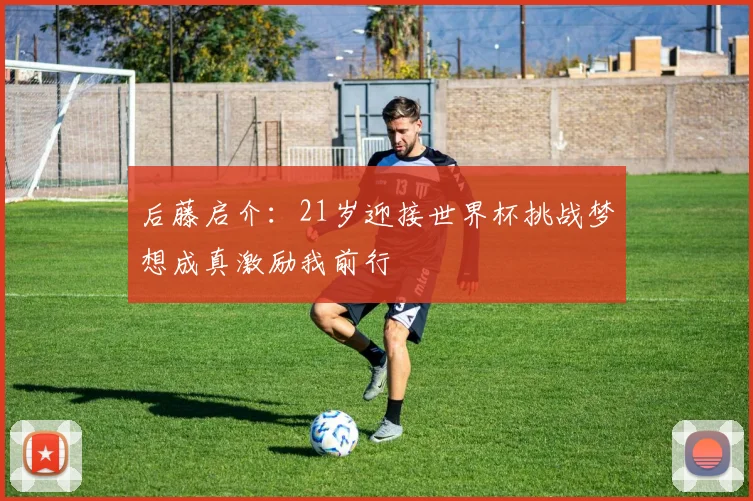 后藤启介：21岁迎接世界杯挑战梦想成真激励我前行